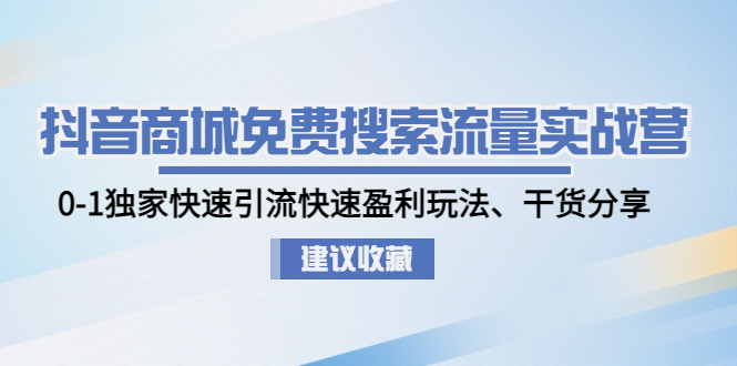 抖音商城免费搜索流量实战营:0-1独家快速引流快速盈利玩法、干货分享