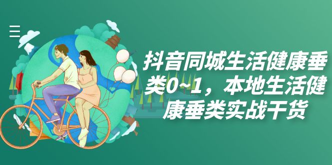 抖音同城生活健康垂类0~1，​本地生活健康垂类实战干货
