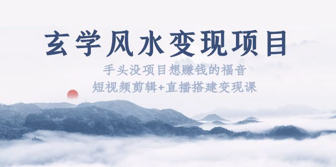 玄学风水变现项目:手头没项目想赚钱的福音(短视频剪辑+直播搭建变现课)