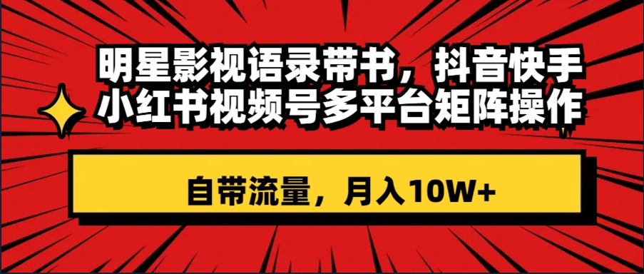 明星影视语录带书 抖音快手小红书视频号多平台矩阵操作,自带流量 月入10W+