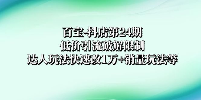 百宝-抖店第24期:低价引流破解限制,达人玩法快速改1万+销量玩法等