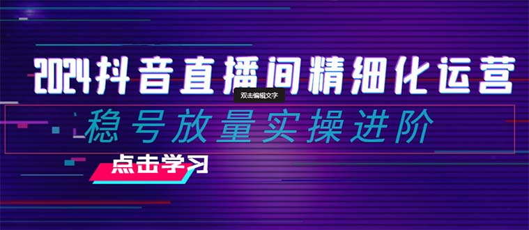 2024抖音直播间精细化运营:稳号放量实操进阶 选品/排品/起号/小店随心…