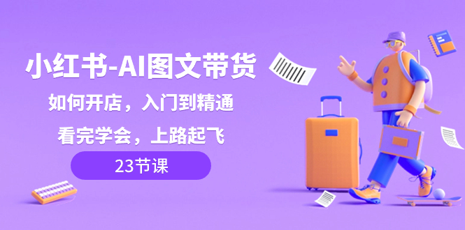 小红书-AI图文带货,如何开店,入门到精通,看完学会,上路起飞!