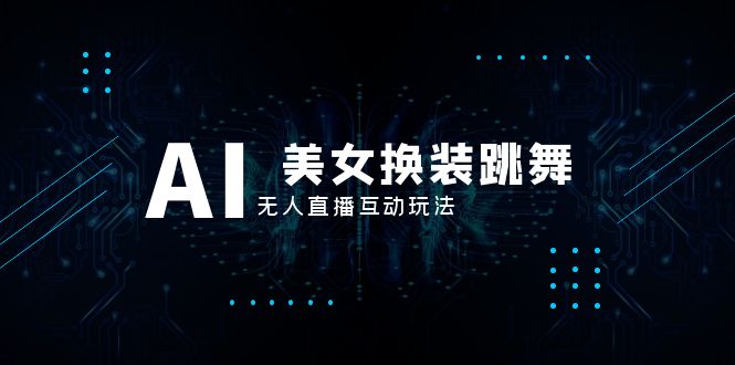 抖音最新最火【AI美女换装跳舞】无人直播互动玩法(含全套开播教程+软件…