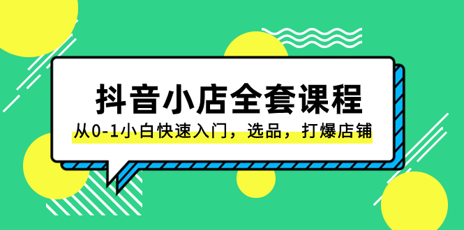抖音小店-全套课程,从0-1小白快速入门,选品,打爆店铺(131节课)