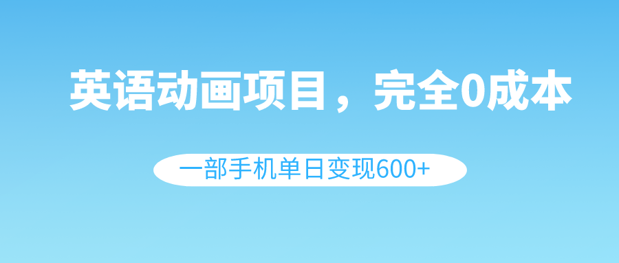 英语动画项目,0成本,一部手机单日变现600+(教程+素材)