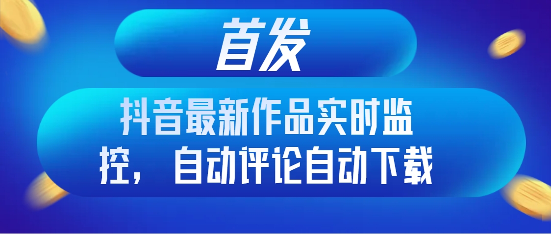 首发抖音最新作品实时监控,自动评论自动下载