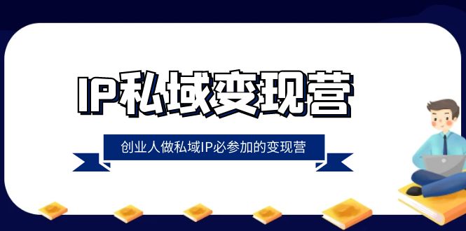 IP私域-变现营,创业人做私域IP必参加的变现营(22节课)