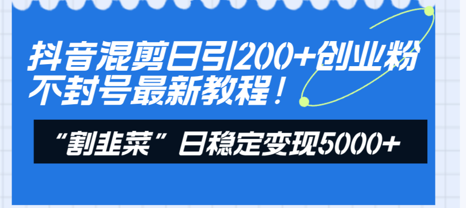 抖音混剪日引200+创业粉不封号最新教程!“割韭菜”日稳定变现5000+!