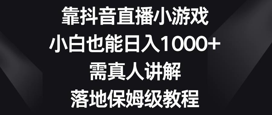 靠抖音直播小游戏,小白也能日入1000+,需真人讲解,落地保姆级教程