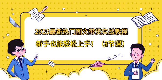 2023最新热门-图文带货实战教程,新手也能轻松上手!(8节课)