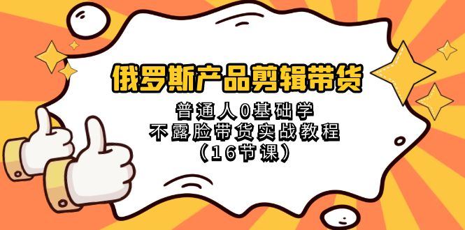 俄罗斯 产品剪辑带货,普通人0基础学不露脸带货实战教程(16节课)