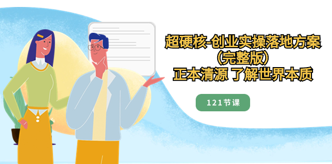 超硬核-创业实操落地方案(完整版),正本清源 了解世界本质(121节课)
