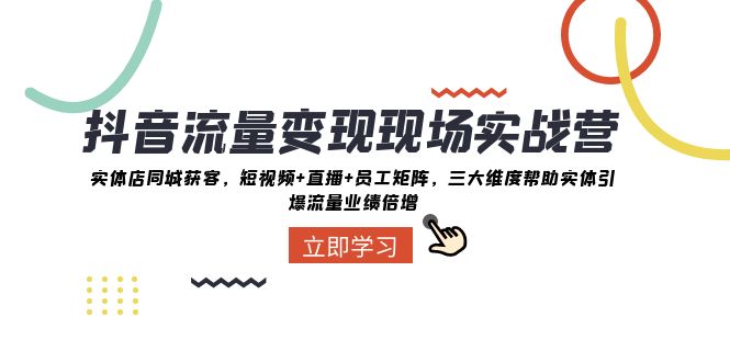 抖音·流量变现现场实战营:实体店同城获客,短视频+直播+员工矩阵 三大...
