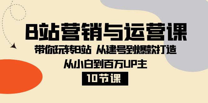 B站营销与运营课:带你玩转B站 从建号到爆款打造 从小白到百万UP主-10节课