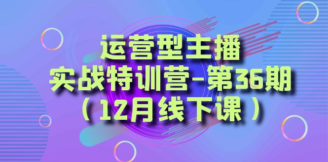 运营型主播·实战特训营-第36期(12月线下课) 从底层逻辑到起号思路,...