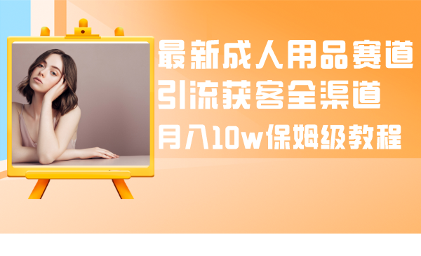 最新成人用品赛道引流获客全渠道,月入10w保姆级教程