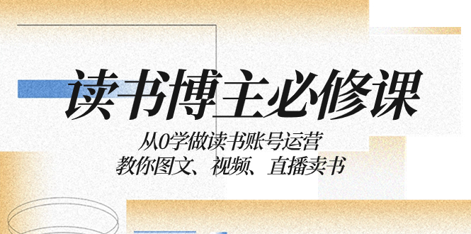 读书 博主 必修课:从0学做读书账号运营:教你图文、视频、直播卖书
