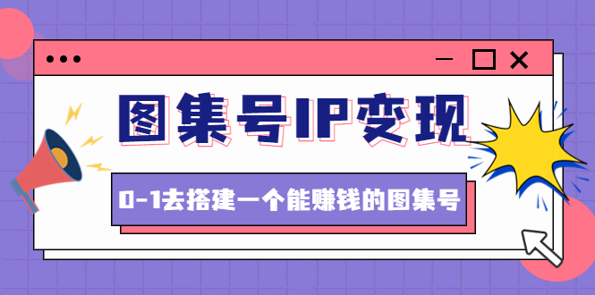 图集号IP变现,0-1去搭建一个能赚钱的图集号(文档+资料+视频)无水印