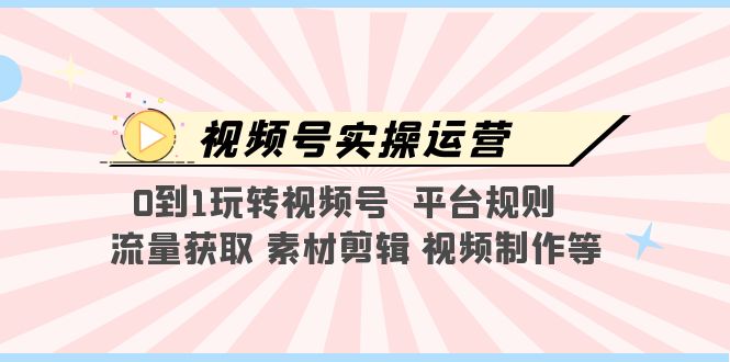 视频号实操运营,0到1玩转视频号 平台规则 流量获取 素材剪辑 视频制作等