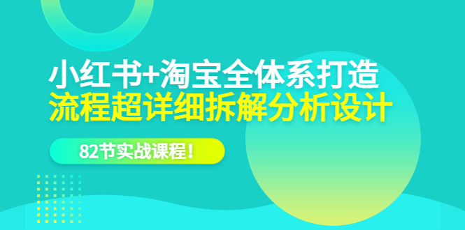 小红书+淘宝·全体系打造,流程超详细拆解分析设计,82节实战课程!