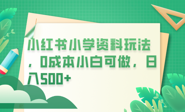 小红书小学资料玩法,0成本小白可做日入500+(教程+资料)