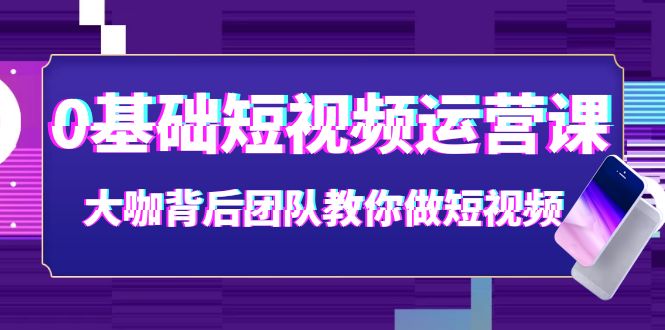 0基础短视频运营课:大咖背后团队教你做短视频(28节课时)