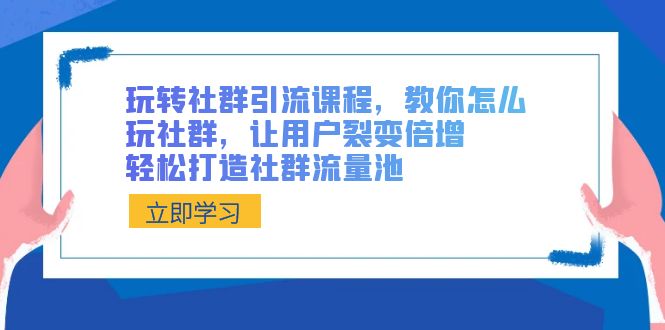 玩转社群 引流课程,教你怎么玩社群,让用户裂变倍增,轻松打造社群流量池