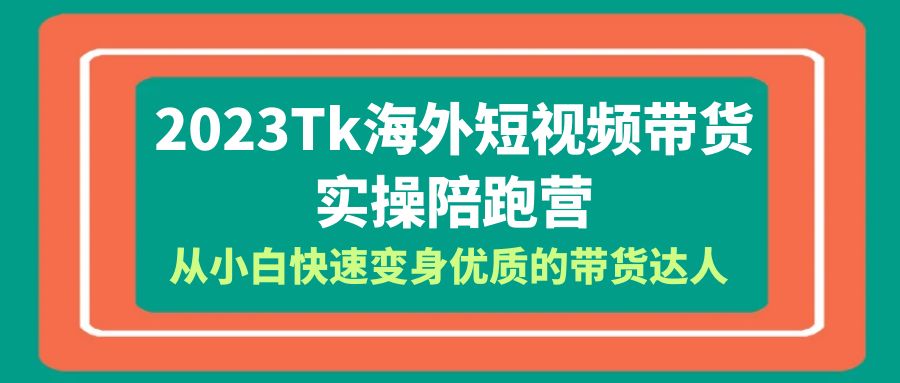 2023-Tk海外短视频带货-实操陪跑营,从小白快速变身优质的带货达人!