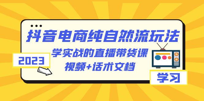 2023抖音电商·纯自然流玩法:学实战的直播带货课,视频+话术文档