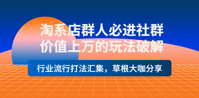 淘系店群人必进社群,价值上万的玩法,行业流行打法汇集,草根大咖分享
