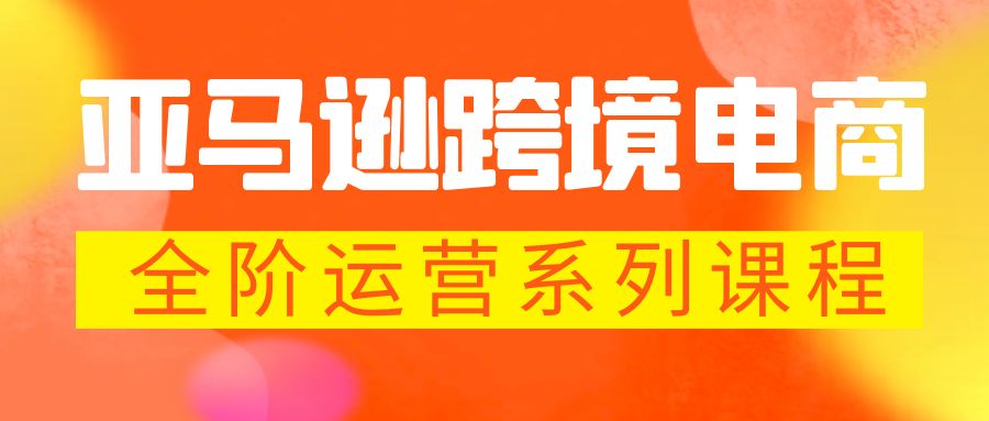 亚马逊跨境-电商全阶运营系列课程 每天10分钟,让你快速成为亚马逊运营高手