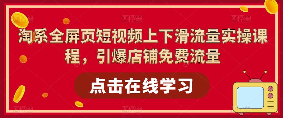 淘系-全屏页短视频上下滑流量实操课程,引爆店铺免费流量(87节视频课)