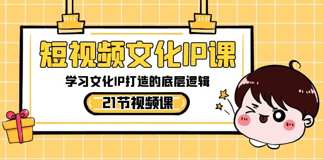短视频-文化IP课,学习文化IP打造的底层逻辑(21节课)