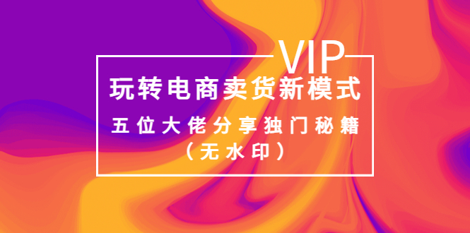 某收费培训:玩转电商卖货新模式,五位大佬分享独门秘籍(无水印)