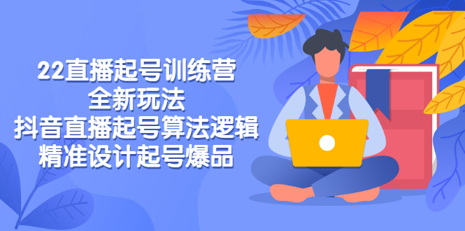 2022直播起号训练营-全新玩法,抖音直播起号算法逻辑,精准设计起号爆品