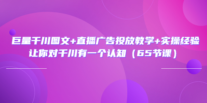 巨量千川图文+直播广告投放教学+实操经验:让你对千川有一个认知(65节课)
