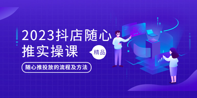 2023抖店随心推实操课,搞懂抖音小店随心推投放的流程及方法