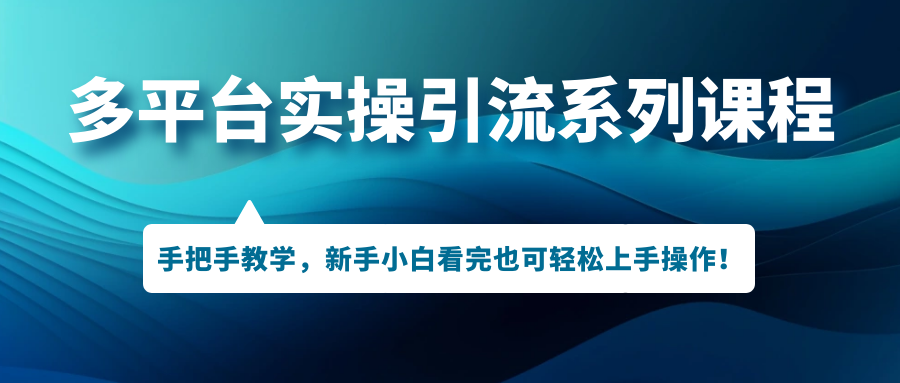 多平台实操引流系列课程,手把手教学,新手小白看完也可轻松上手引流操作!