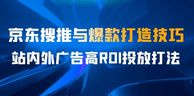 某收费培训56期7月课,京东搜推与爆款打造技巧,站内外广告高ROI投放打法