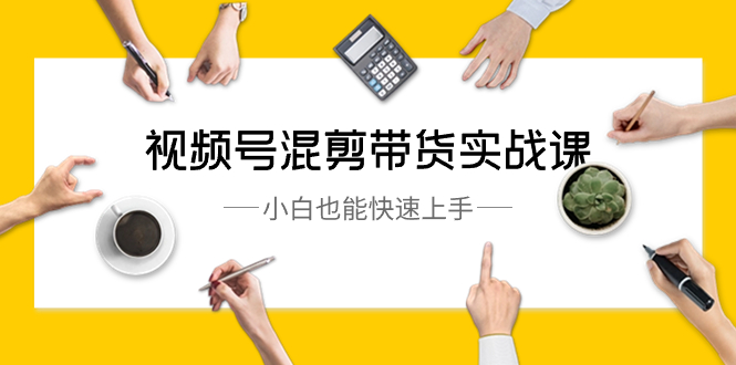 视频号-混剪带货实战课,小白也能快速上手(10节课)