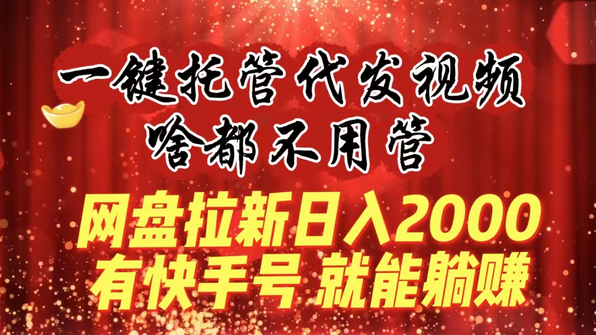 一键托管代发视频,啥都不用管,网盘拉新日入2000+,有快手号就能躺赚