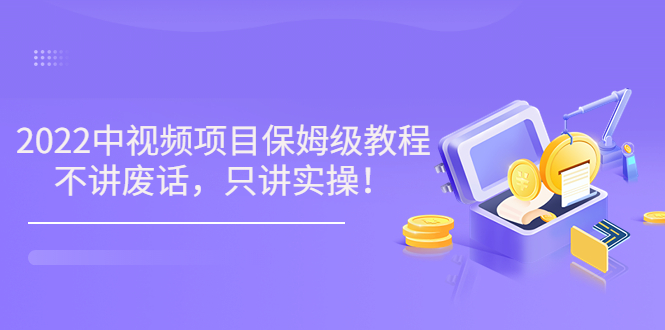 小淘7月收费项目《2022玩赚中视频保姆级教程》不讲废话,只讲实操(10节课)