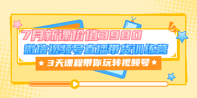 微信视频号直播带货训练营,3天课程带你玩转视频号:7月新课