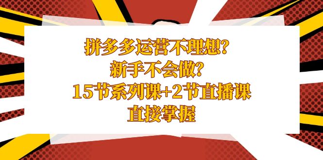 拼多多运营不理想?新手不会做?15节系列课+2节直播课,直接掌握