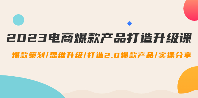 2023电商爆款产品打造升级课:爆款策划/思维升级/打造2.0爆款产品/【推荐】