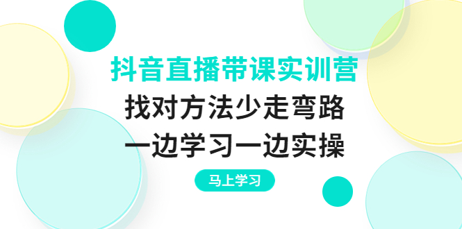 抖音直播带课实训营:找对方法少走弯路,一边学习一边实操