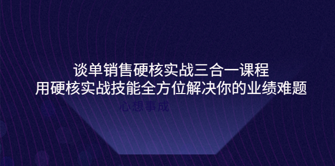谈单销售硬核实战三合一课程,用硬核实战技能全方位解决你的业绩难题