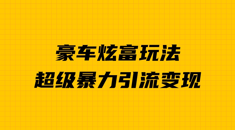豪车炫富独家玩法,暴力引流多重变现,手把手教学
