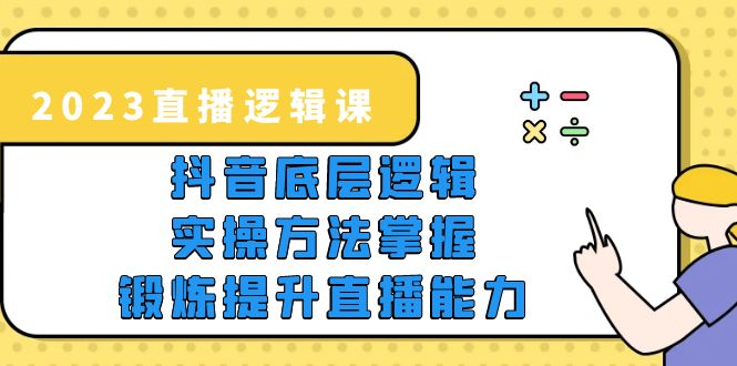 2023直播·逻辑课,抖音底层逻辑+实操方法掌握,锻炼提升直播能力